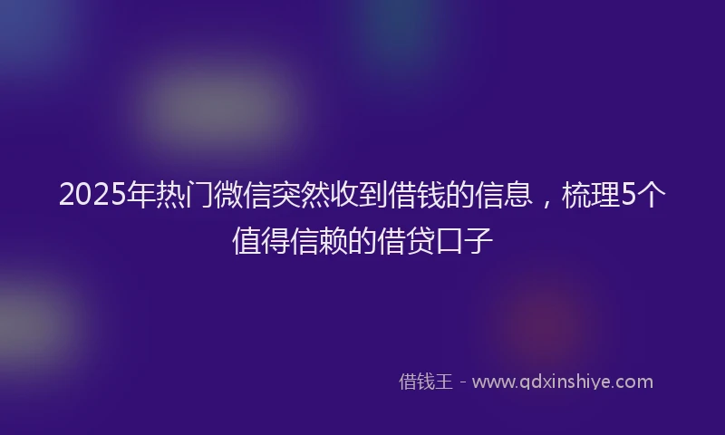 2025年热门微信突然收到借钱的信息，梳理5个值得信赖的借贷口子