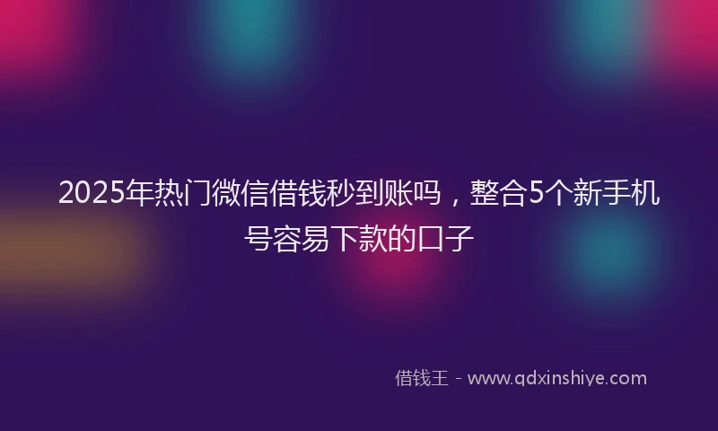 2025年热门微信借钱秒到账吗，整合5个新手机号容易下款的口子