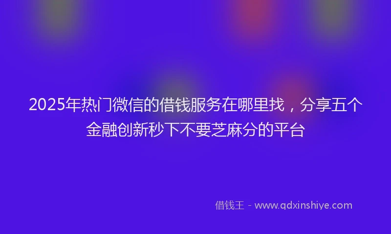 2025年热门微信的借钱服务在哪里找，分享五个金融创新秒下不要芝麻分的平台