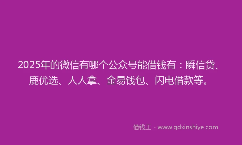 2025年的微信有哪个公众号能借钱有：瞬信贷、鹿优选、人人拿、金易钱包、闪电借款等。