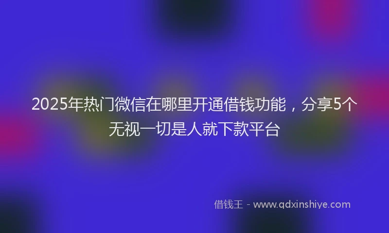 2025年热门微信在哪里开通借钱功能，分享5个无视一切是人就下款平台