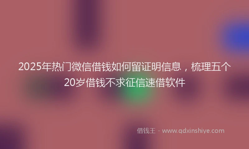 2025年热门微信借钱如何留证明信息，梳理五个20岁借钱不求征信速借软件