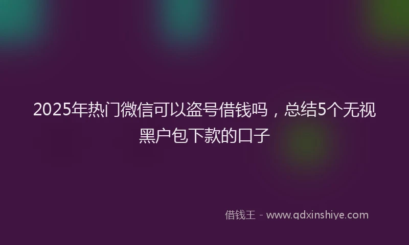2025年热门微信可以盗号借钱吗，总结5个无视黑户包下款的口子