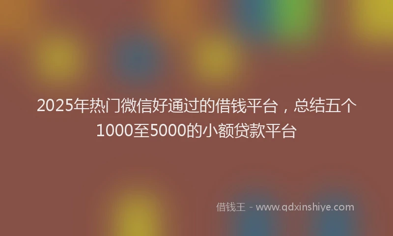 2025年热门微信好通过的借钱平台，总结五个1000至5000的小额贷款平台