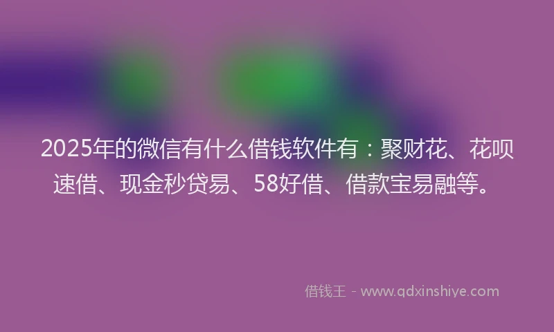 2025年的微信有什么借钱软件有：聚财花、花呗速借、现金秒贷易、58好借、借款宝易融等。