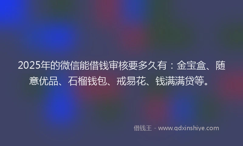 2025年的微信能借钱审核要多久有：金宝盒、随意优品、石榴钱包、戒易花、钱满满贷等。