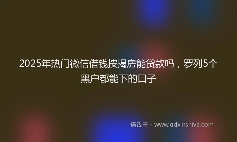2025年热门微信借钱按揭房能贷款吗，罗列5个黑户都能下的口子