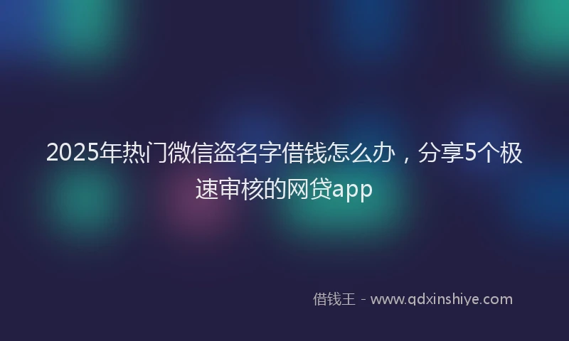 2025年热门微信盗名字借钱怎么办，分享5个极速审核的网贷app