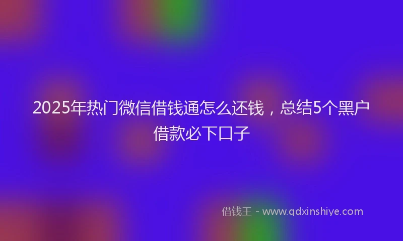 2025年热门微信借钱通怎么还钱，总结5个黑户借款必下口子