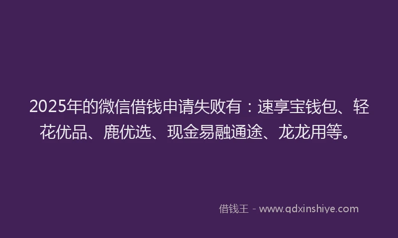 2025年的微信借钱申请失败有：速享宝钱包、轻花优品、鹿优选、现金易融通途、龙龙用等。
