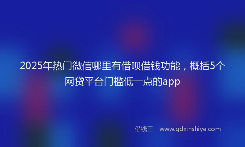 2025年热门微信哪里有借呗借钱功能，概括5个网贷平台门槛低一点的app