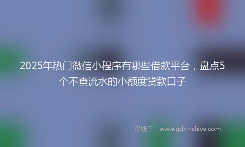 2025年热门微信小程序有哪些借款平台，盘点5个不查流水的小额度贷款口子