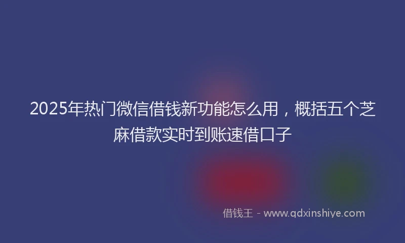 2025年热门微信借钱新功能怎么用，概括五个芝麻借款实时到账速借口子