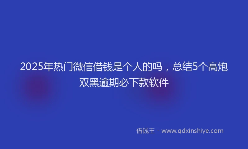 2025年热门微信借钱是个人的吗，总结5个高炮双黑逾期必下款软件