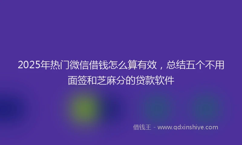 2025年热门微信借钱怎么算有效，总结五个不用面签和芝麻分的贷款软件