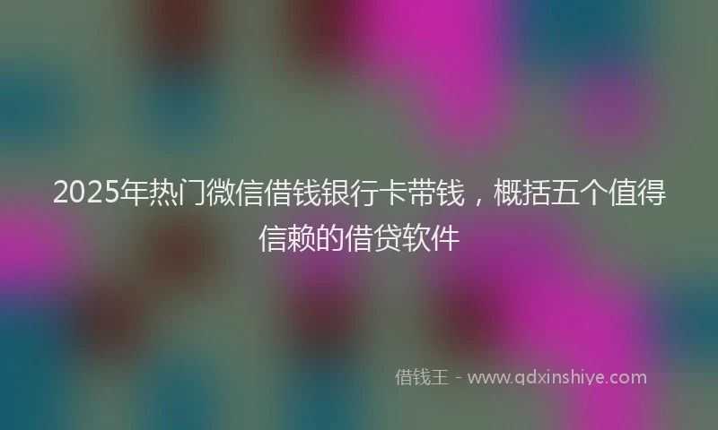 2025年热门微信借钱银行卡带钱，概括五个值得信赖的借贷软件