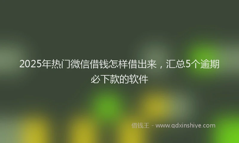 2025年热门微信借钱怎样借出来，汇总5个逾期必下款的软件