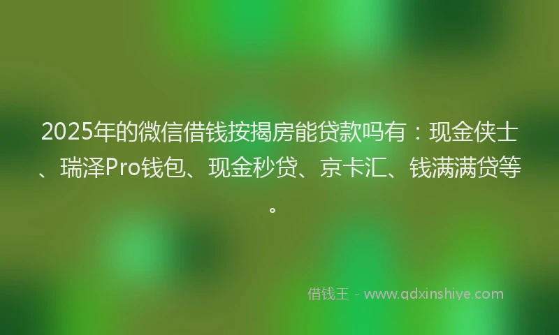 2025年的微信借钱按揭房能贷款吗有：现金侠士、瑞泽Pro钱包、现金秒贷、京卡汇、钱满满贷等。
