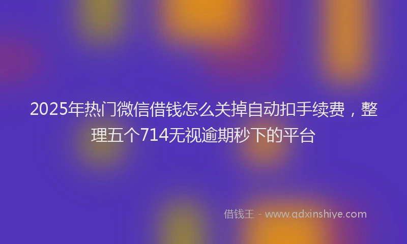 2025年热门微信借钱怎么关掉自动扣手续费，整理五个714无视逾期秒下的平台