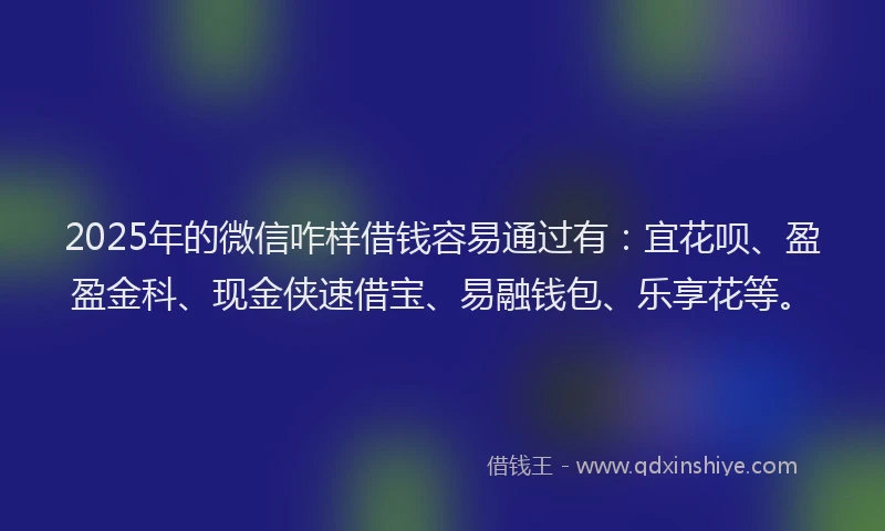 2025年的微信咋样借钱容易通过有：宜花呗、盈盈金科、现金侠速借宝、易融钱包、乐享花等。