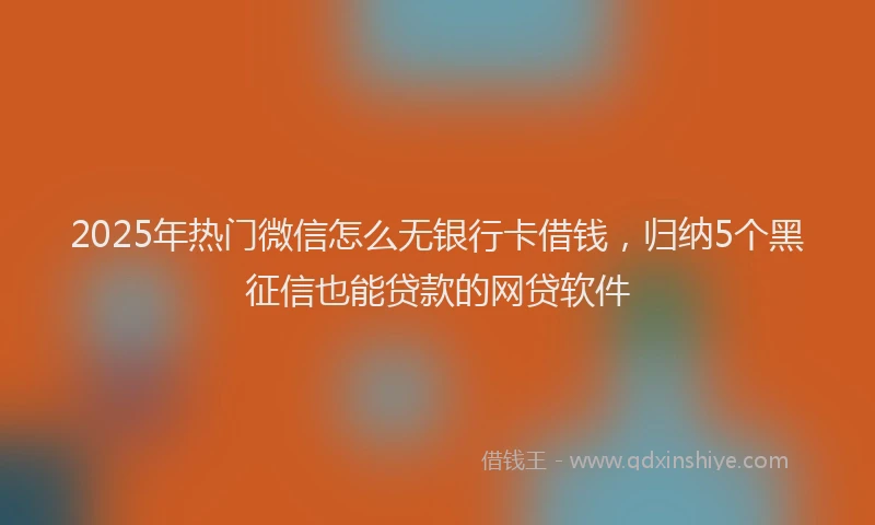 2025年热门微信怎么无银行卡借钱，归纳5个黑征信也能贷款的网贷软件