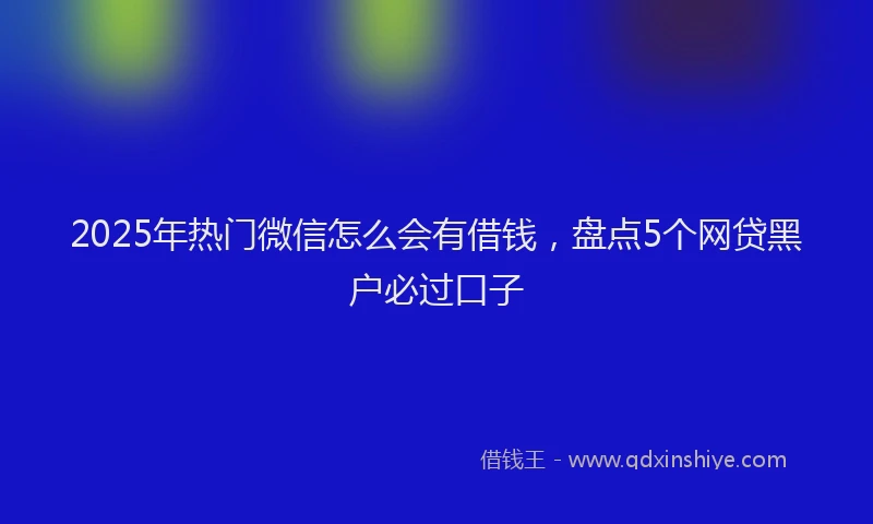 2025年热门微信怎么会有借钱，盘点5个网贷黑户必过口子