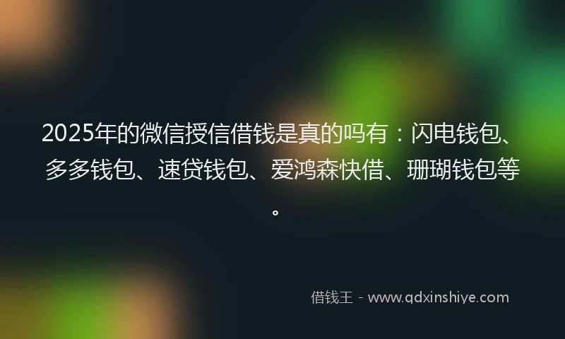 2025年的微信授信借钱是真的吗有：闪电钱包、多多钱包、速贷钱包、爱鸿森快借、珊瑚钱包等。