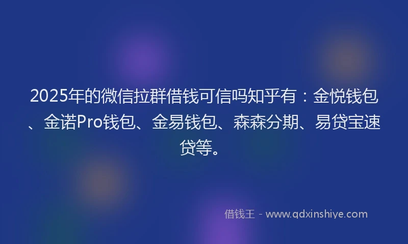 2025年的微信拉群借钱可信吗知乎有：金悦钱包、金诺Pro钱包、金易钱包、森森分期、易贷宝速贷等。