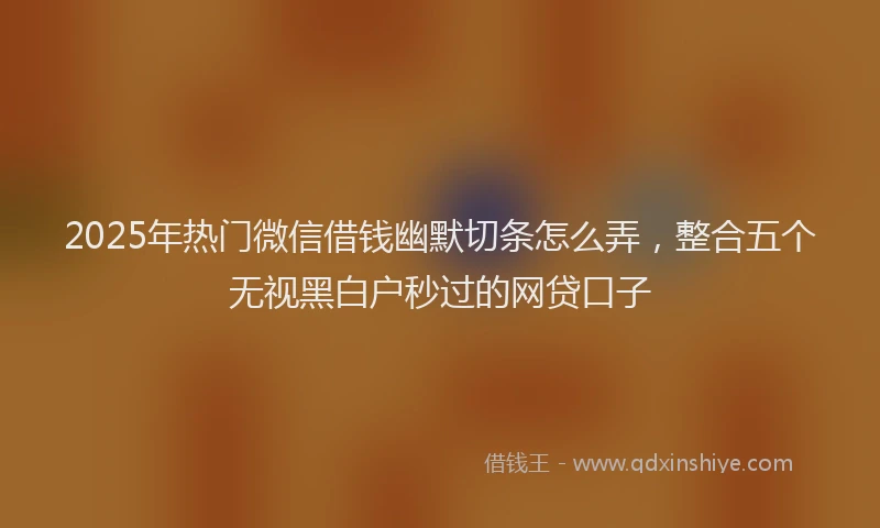 2025年热门微信借钱幽默切条怎么弄，整合五个无视黑白户秒过的网贷口子