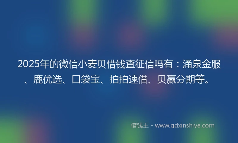 2025年的微信小麦贝借钱查征信吗有：涌泉金服、鹿优选、口袋宝、拍拍速借、贝赢分期等。