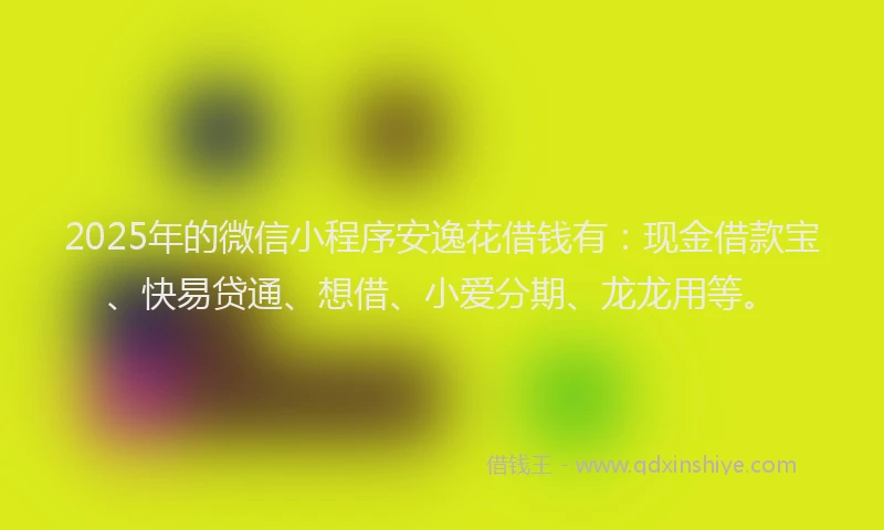 2025年的微信小程序安逸花借钱有：现金借款宝、快易贷通、想借、小爱分期、龙龙用等。