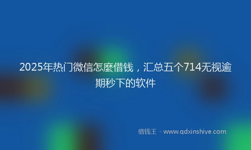2025年热门微信怎麼借钱，汇总五个714无视逾期秒下的软件