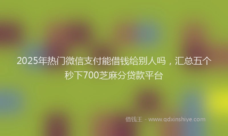 2025年热门微信支付能借钱给别人吗，汇总五个秒下700芝麻分贷款平台