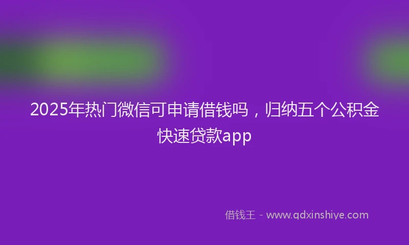 2025年热门微信可申请借钱吗，归纳五个公积金快速贷款app