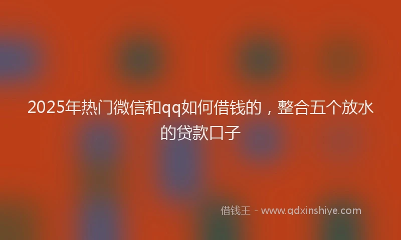 2025年热门微信和qq如何借钱的，整合五个放水的贷款口子