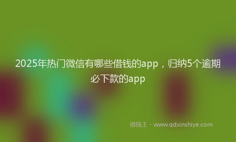 2025年热门微信有哪些借钱的app，归纳5个逾期必下款的app