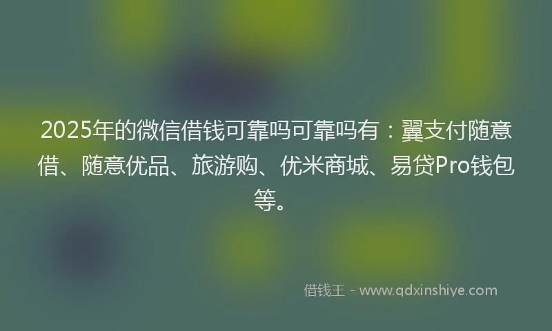 2025年的微信借钱可靠吗可靠吗有：翼支付随意借、随意优品、旅游购、优米商城、易贷Pro钱包等。