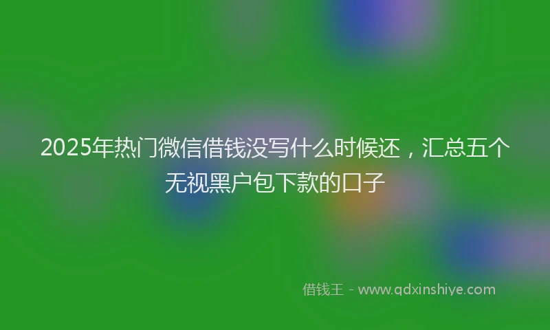 2025年热门微信借钱没写什么时候还，汇总五个无视黑户包下款的口子