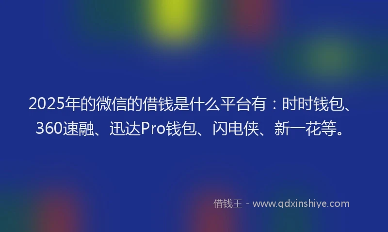 2025年的微信的借钱是什么平台有：时时钱包、360速融、迅达Pro钱包、闪电侠、新一花等。