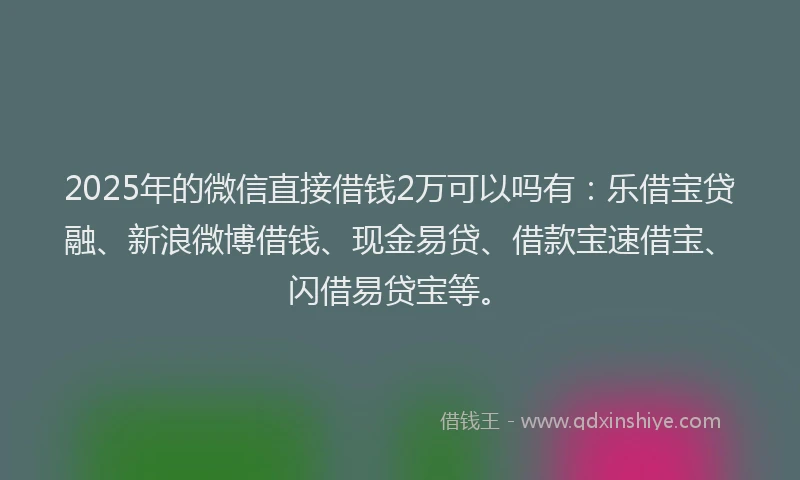 2025年的微信直接借钱2万可以吗有：乐借宝贷融、新浪微博借钱、现金易贷、借款宝速借宝、闪借易贷宝等。