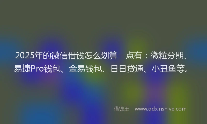 2025年的微信借钱怎么划算一点有：微粒分期、易捷Pro钱包、金易钱包、日日贷通、小丑鱼等。
