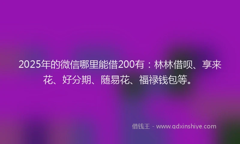 2025年的微信哪里能借200有：林林借呗、享来花、好分期、随易花、福禄钱包等。