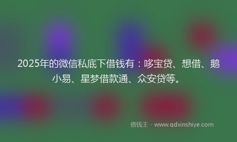 2025年的微信私底下借钱有：哆宝贷、想借、鹅小易、星梦借款通、众安贷等。