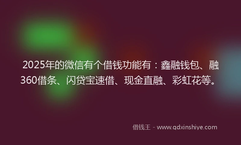 2025年的微信有个借钱功能有：鑫融钱包、融360借条、闪贷宝速借、现金直融、彩虹花等。