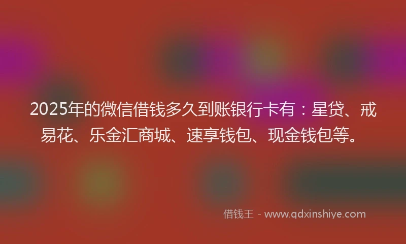 2025年的微信借钱多久到账银行卡有：星贷、戒易花、乐金汇商城、速享钱包、现金钱包等。