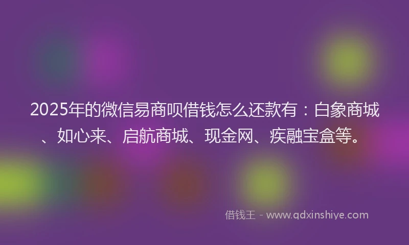2025年的微信易商呗借钱怎么还款有：白象商城、如心来、启航商城、现金网、疾融宝盒等。