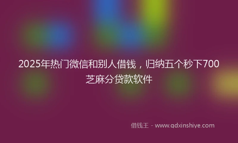 2025年热门微信和别人借钱，归纳五个秒下700芝麻分贷款软件