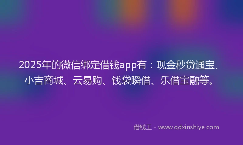 2025年的微信绑定借钱app有：现金秒贷通宝、小吉商城、云易购、钱袋瞬借、乐借宝融等。