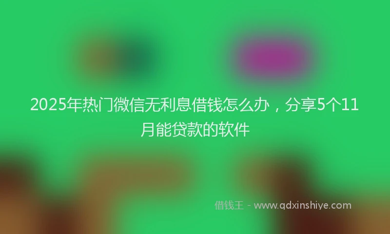 2025年热门微信无利息借钱怎么办，分享5个11月能贷款的软件