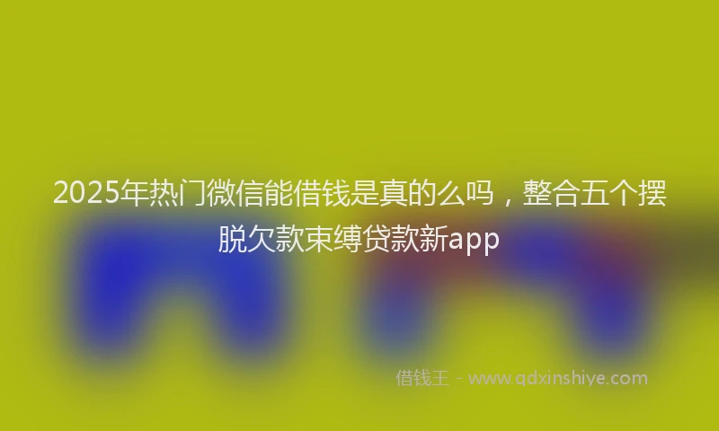 2025年热门微信能借钱是真的么吗，整合五个摆脱欠款束缚贷款新app